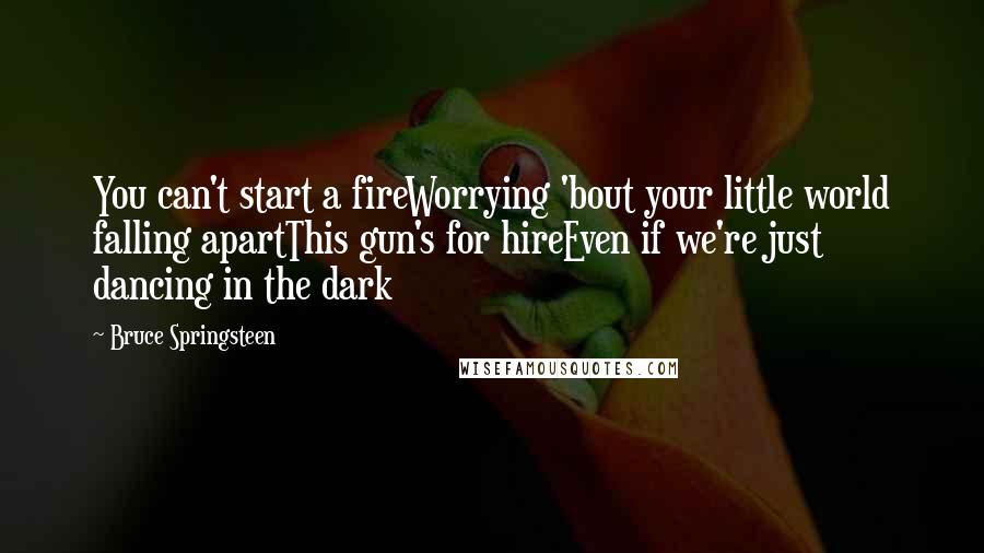 Bruce Springsteen Quotes: You can't start a fireWorrying 'bout your little world falling apartThis gun's for hireEven if we're just dancing in the dark