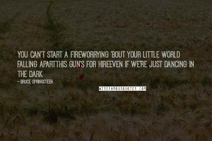 Bruce Springsteen Quotes: You can't start a fireWorrying 'bout your little world falling apartThis gun's for hireEven if we're just dancing in the dark