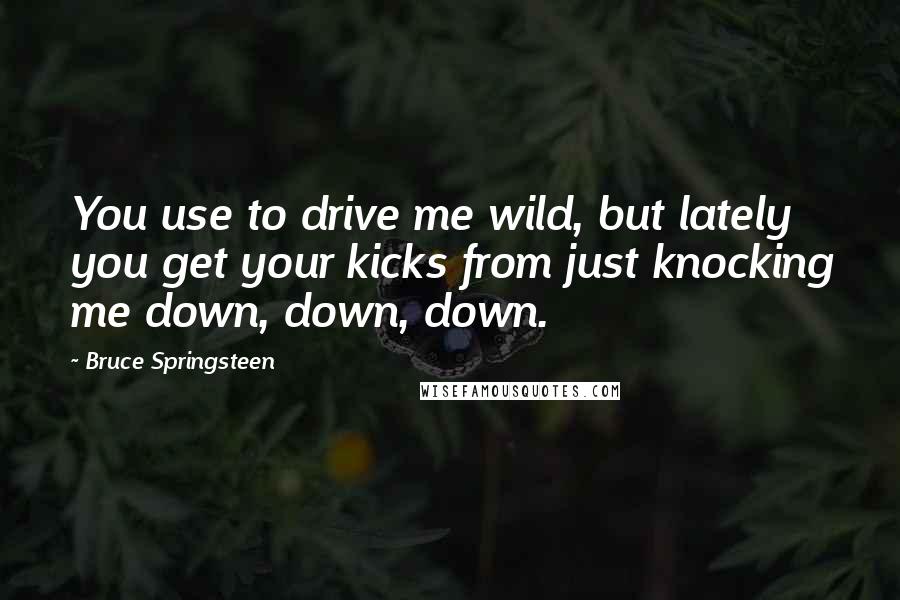 Bruce Springsteen Quotes: You use to drive me wild, but lately you get your kicks from just knocking me down, down, down.