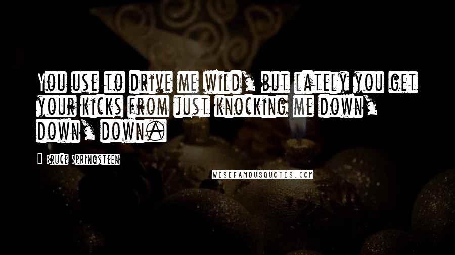 Bruce Springsteen Quotes: You use to drive me wild, but lately you get your kicks from just knocking me down, down, down.