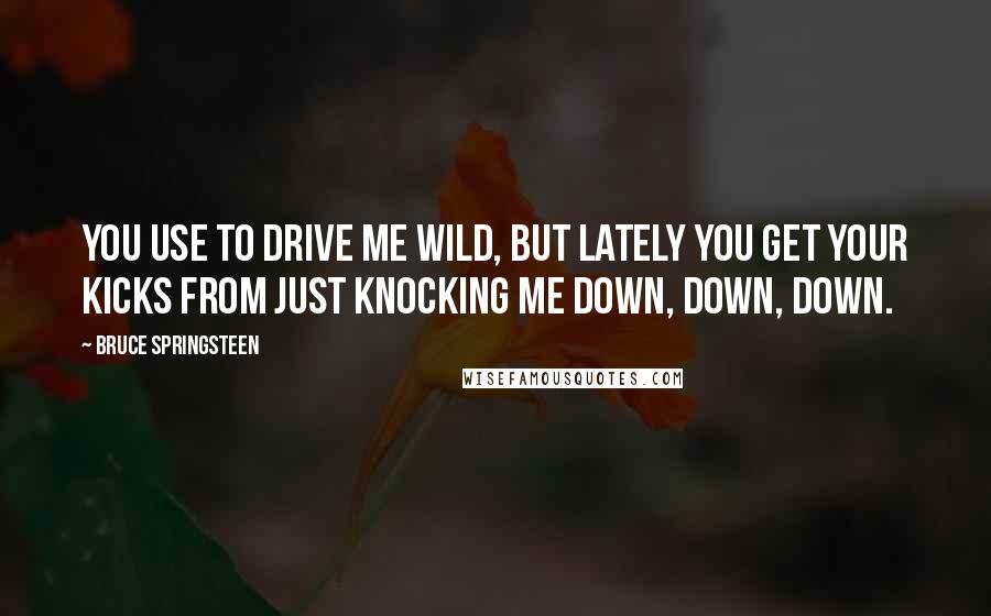 Bruce Springsteen Quotes: You use to drive me wild, but lately you get your kicks from just knocking me down, down, down.