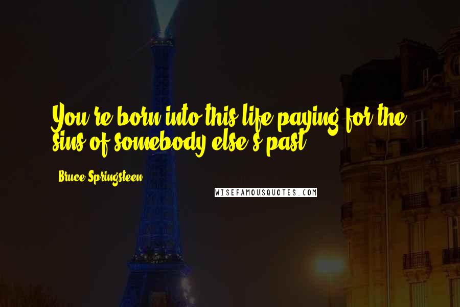 Bruce Springsteen Quotes: You're born into this life paying for the sins of somebody else's past.