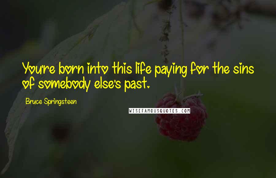 Bruce Springsteen Quotes: You're born into this life paying for the sins of somebody else's past.