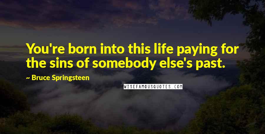 Bruce Springsteen Quotes: You're born into this life paying for the sins of somebody else's past.