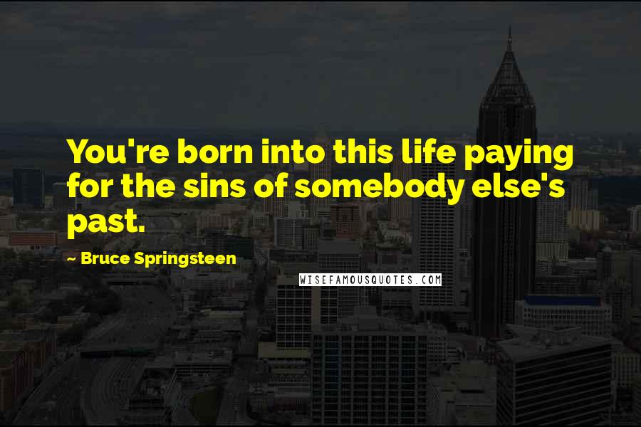 Bruce Springsteen Quotes: You're born into this life paying for the sins of somebody else's past.