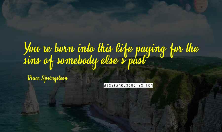 Bruce Springsteen Quotes: You're born into this life paying for the sins of somebody else's past.