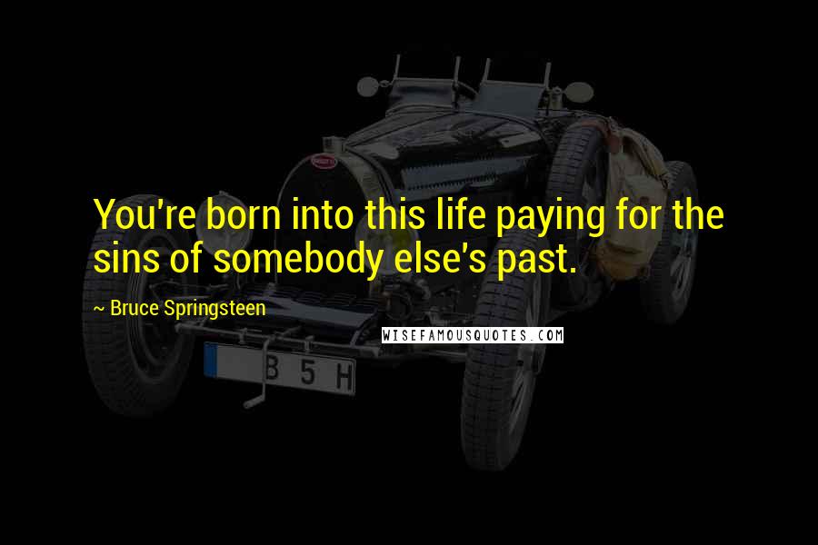 Bruce Springsteen Quotes: You're born into this life paying for the sins of somebody else's past.