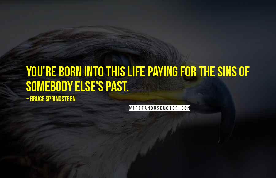Bruce Springsteen Quotes: You're born into this life paying for the sins of somebody else's past.