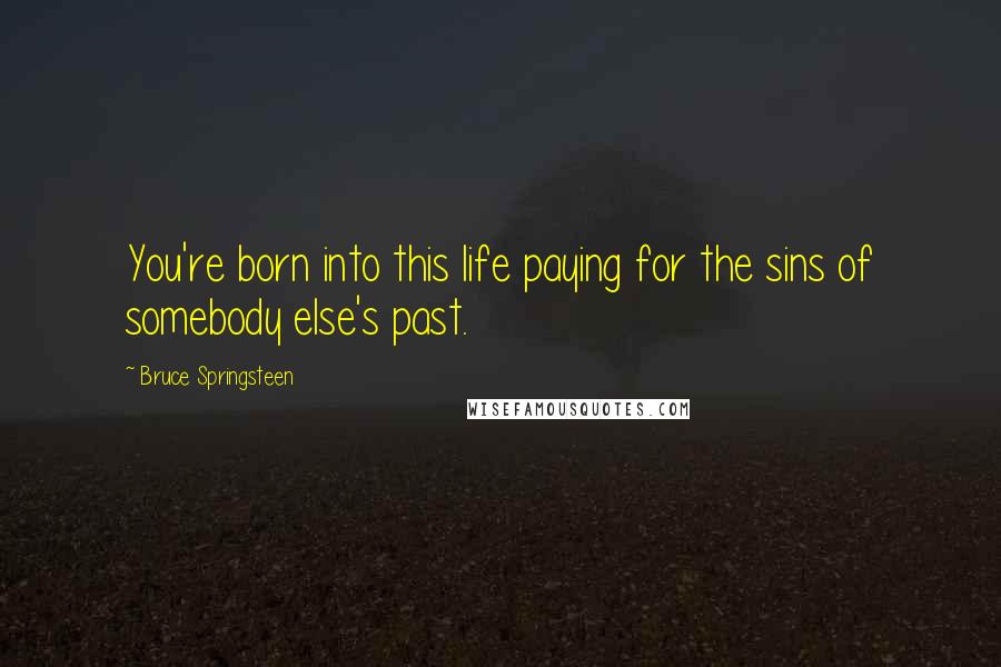 Bruce Springsteen Quotes: You're born into this life paying for the sins of somebody else's past.