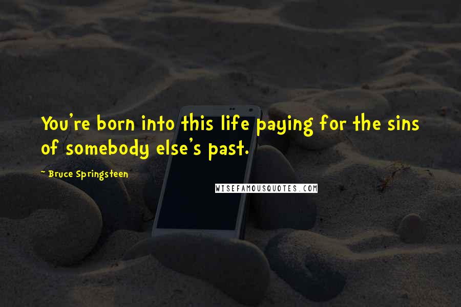 Bruce Springsteen Quotes: You're born into this life paying for the sins of somebody else's past.