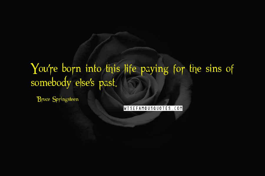 Bruce Springsteen Quotes: You're born into this life paying for the sins of somebody else's past.