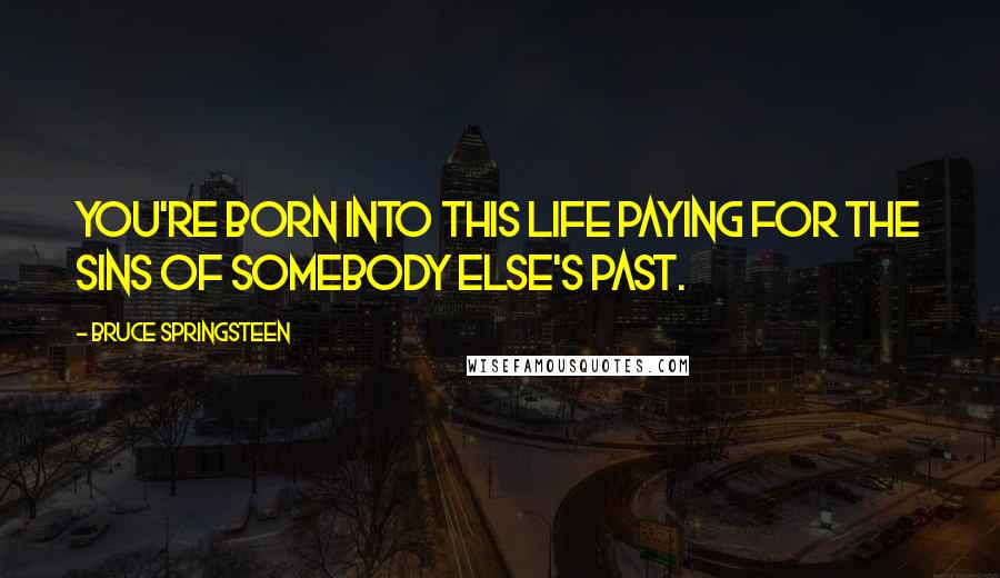 Bruce Springsteen Quotes: You're born into this life paying for the sins of somebody else's past.