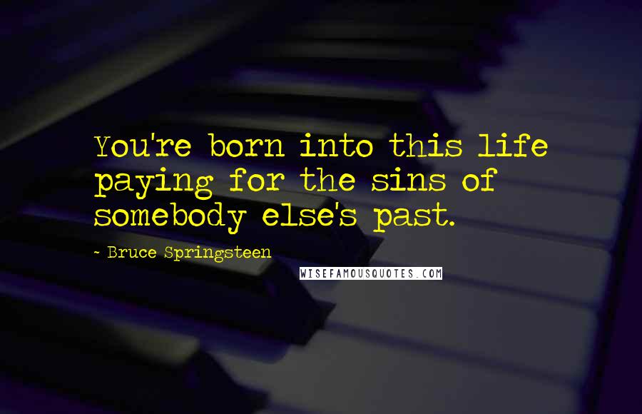 Bruce Springsteen Quotes: You're born into this life paying for the sins of somebody else's past.