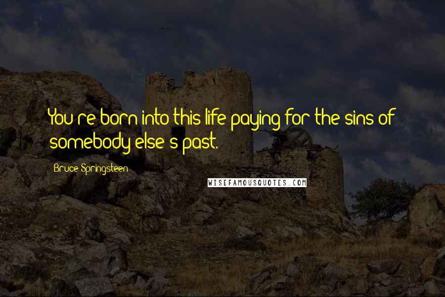 Bruce Springsteen Quotes: You're born into this life paying for the sins of somebody else's past.