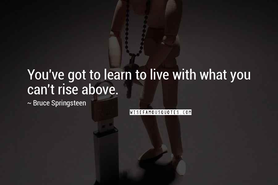 Bruce Springsteen Quotes: You've got to learn to live with what you can't rise above.