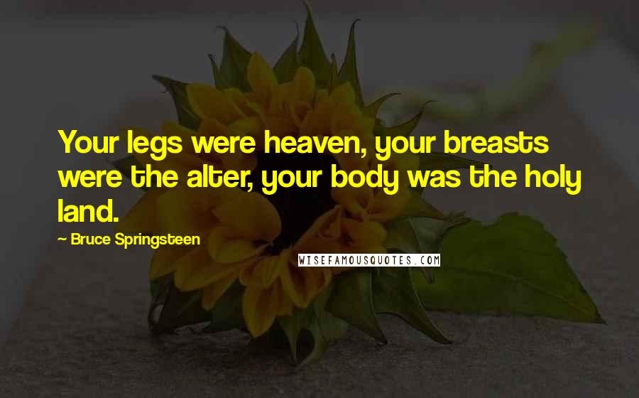 Bruce Springsteen Quotes: Your legs were heaven, your breasts were the alter, your body was the holy land.