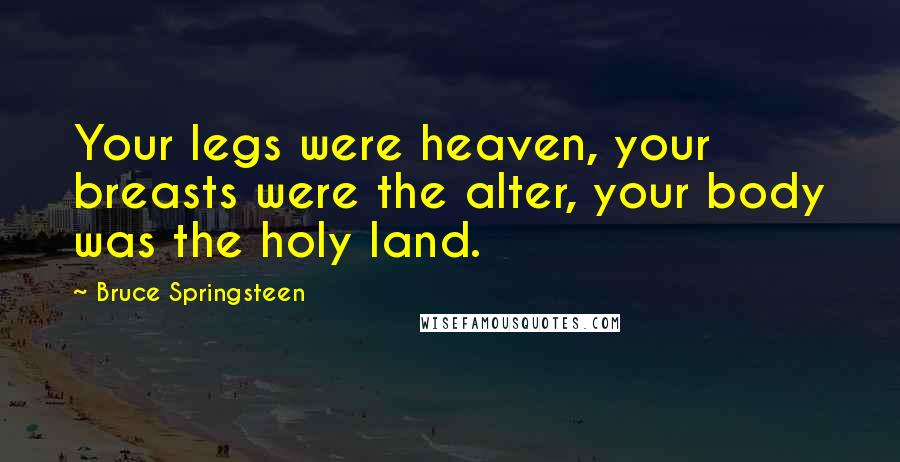 Bruce Springsteen Quotes: Your legs were heaven, your breasts were the alter, your body was the holy land.