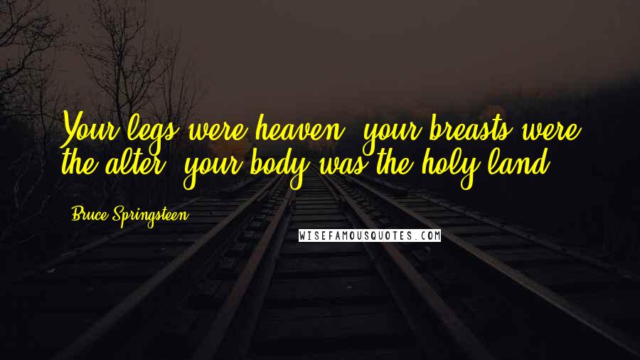 Bruce Springsteen Quotes: Your legs were heaven, your breasts were the alter, your body was the holy land.
