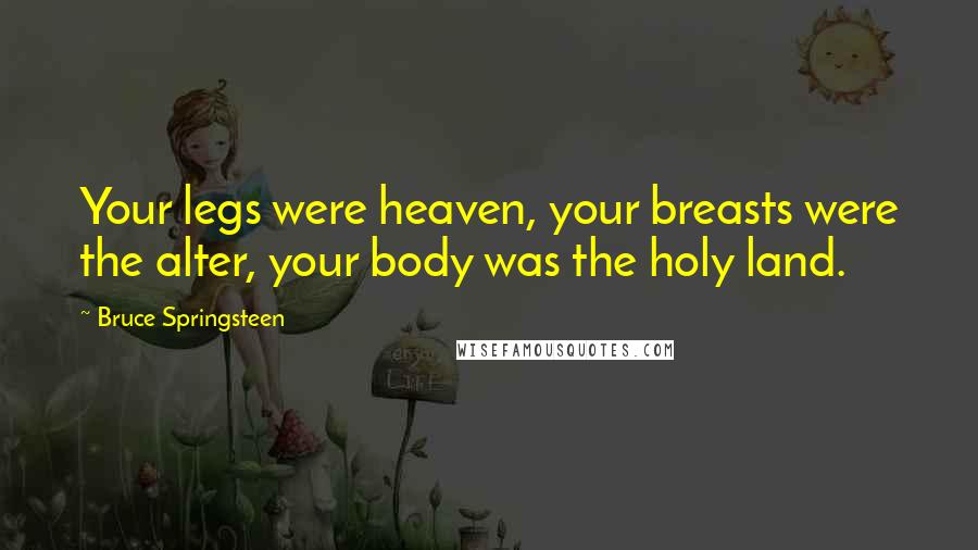 Bruce Springsteen Quotes: Your legs were heaven, your breasts were the alter, your body was the holy land.