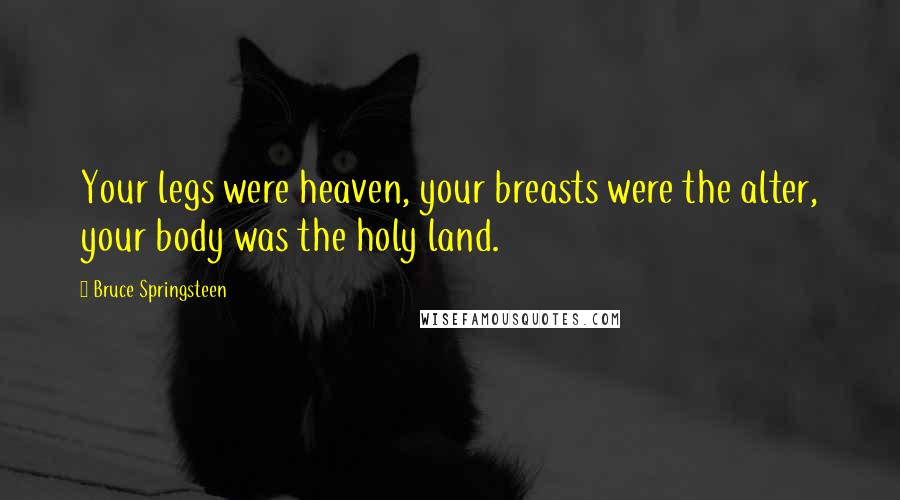 Bruce Springsteen Quotes: Your legs were heaven, your breasts were the alter, your body was the holy land.