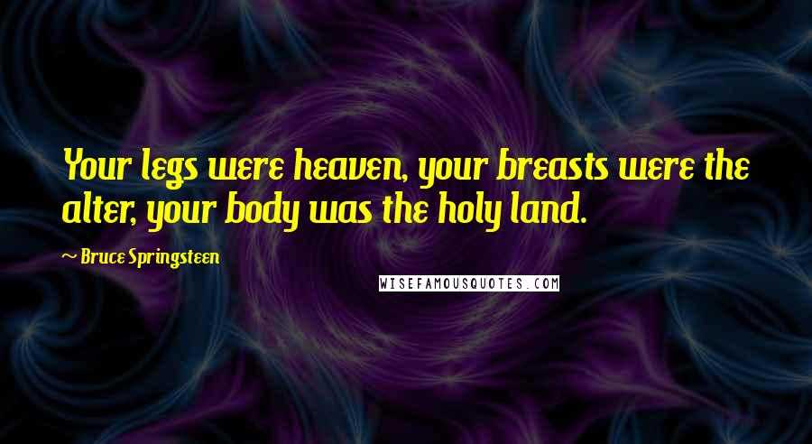 Bruce Springsteen Quotes: Your legs were heaven, your breasts were the alter, your body was the holy land.