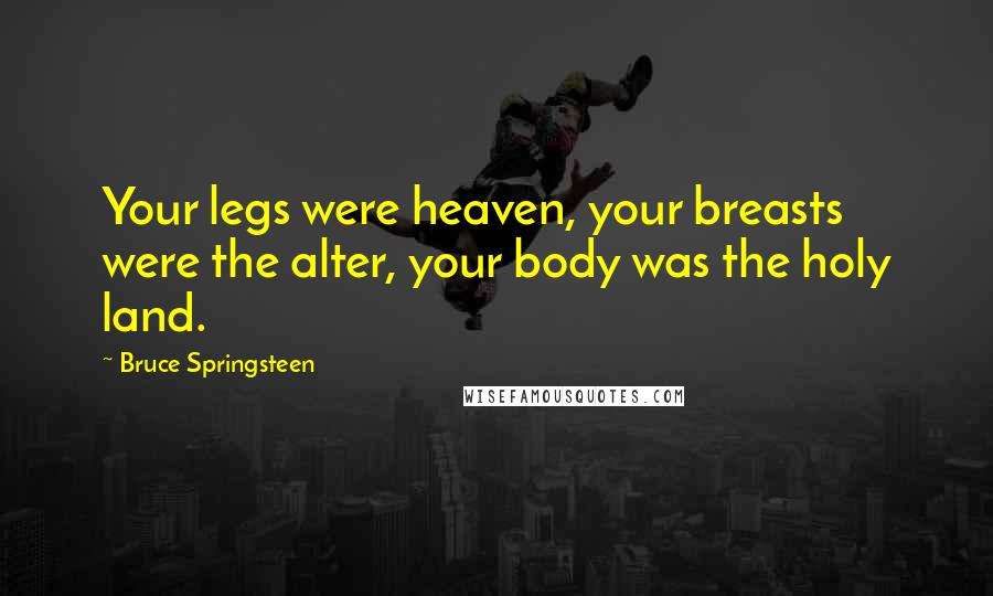 Bruce Springsteen Quotes: Your legs were heaven, your breasts were the alter, your body was the holy land.