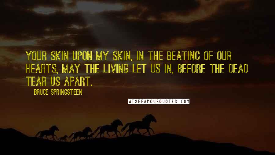 Bruce Springsteen Quotes: Your skin upon my skin, in the beating of our hearts, may the living let us in, before the dead tear us apart.