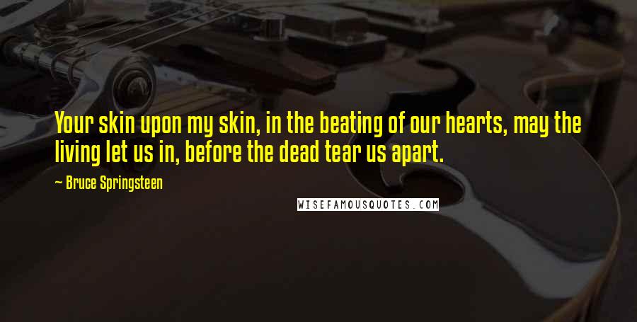 Bruce Springsteen Quotes: Your skin upon my skin, in the beating of our hearts, may the living let us in, before the dead tear us apart.