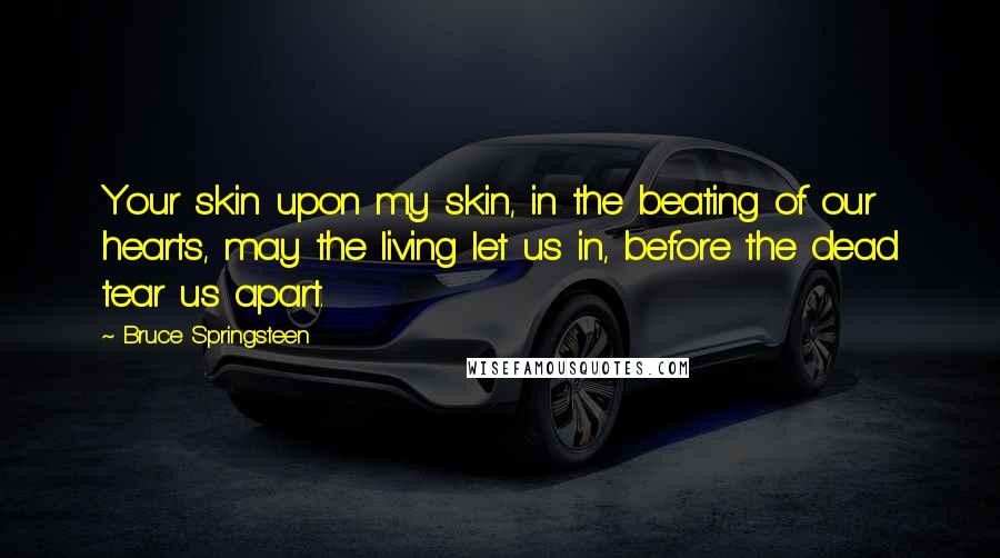 Bruce Springsteen Quotes: Your skin upon my skin, in the beating of our hearts, may the living let us in, before the dead tear us apart.