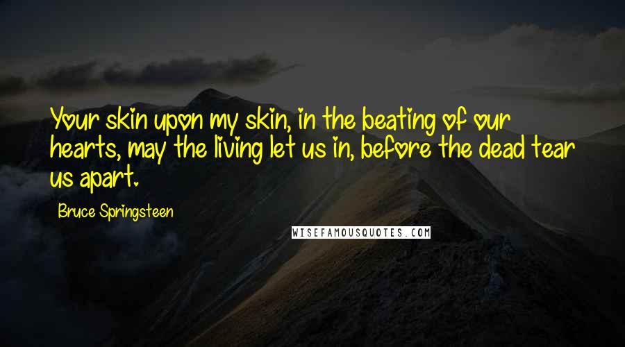 Bruce Springsteen Quotes: Your skin upon my skin, in the beating of our hearts, may the living let us in, before the dead tear us apart.
