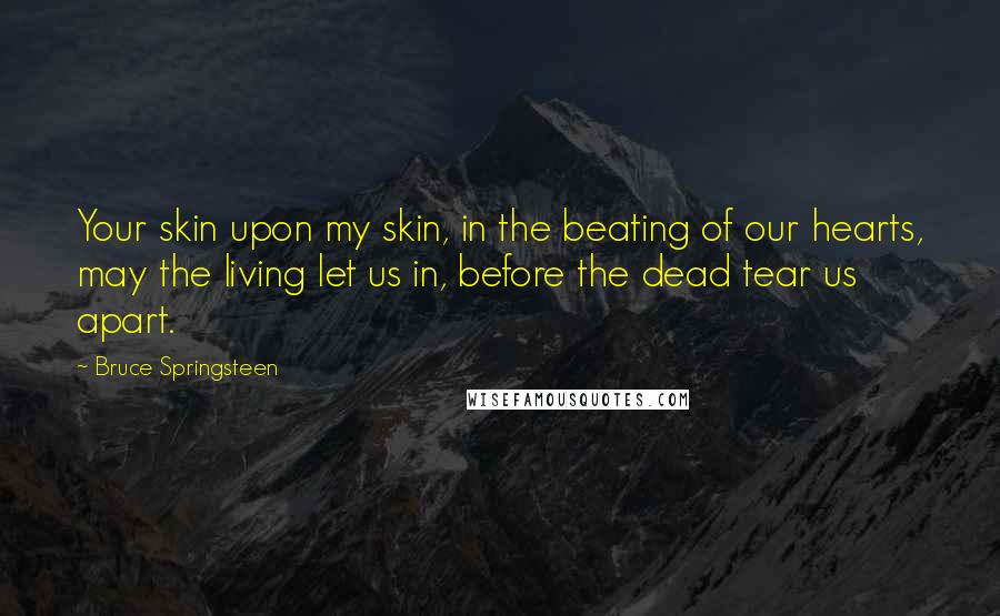 Bruce Springsteen Quotes: Your skin upon my skin, in the beating of our hearts, may the living let us in, before the dead tear us apart.