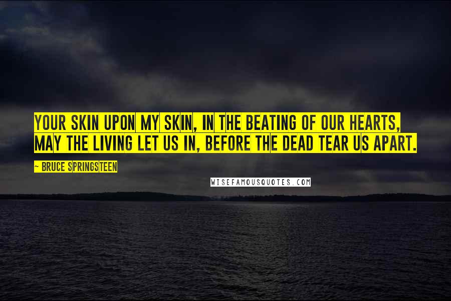 Bruce Springsteen Quotes: Your skin upon my skin, in the beating of our hearts, may the living let us in, before the dead tear us apart.