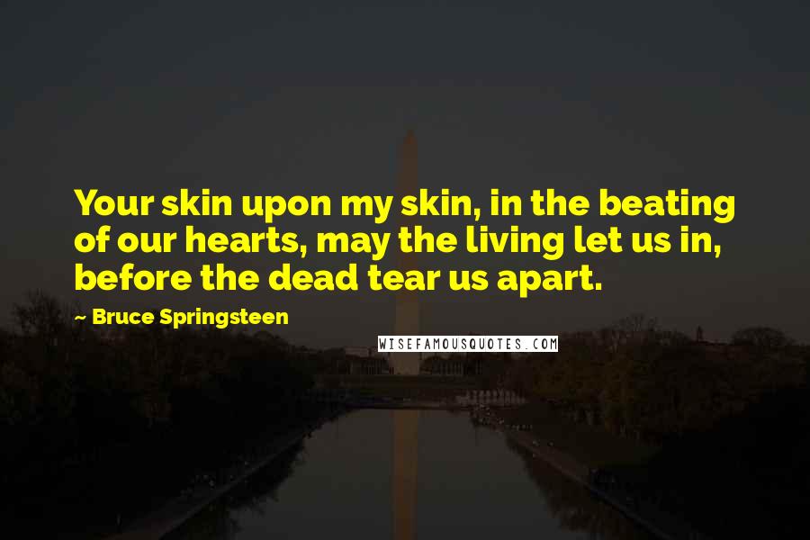 Bruce Springsteen Quotes: Your skin upon my skin, in the beating of our hearts, may the living let us in, before the dead tear us apart.