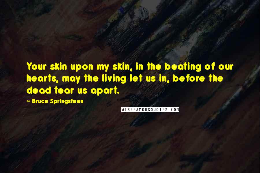 Bruce Springsteen Quotes: Your skin upon my skin, in the beating of our hearts, may the living let us in, before the dead tear us apart.