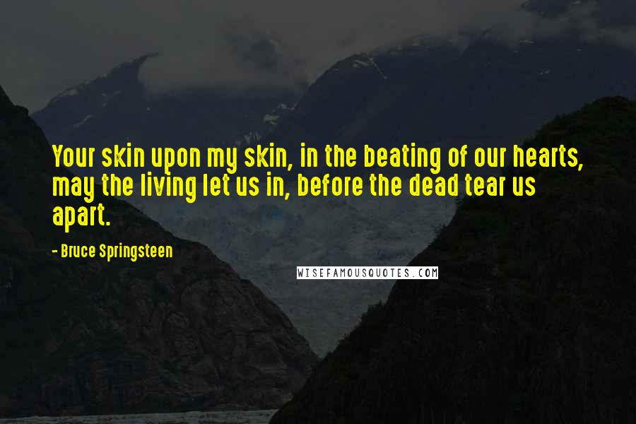 Bruce Springsteen Quotes: Your skin upon my skin, in the beating of our hearts, may the living let us in, before the dead tear us apart.