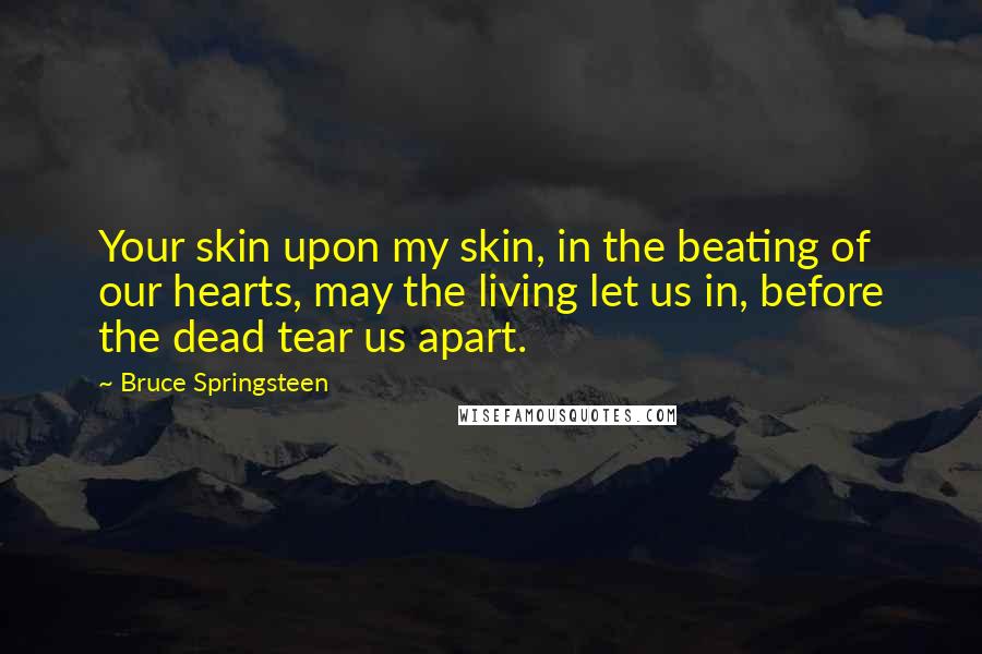 Bruce Springsteen Quotes: Your skin upon my skin, in the beating of our hearts, may the living let us in, before the dead tear us apart.