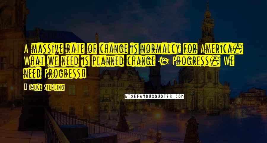 Bruce Sterling Quotes: A massive rate of change is normalcy for America. What we need is planned change - Progress. We need Progress!