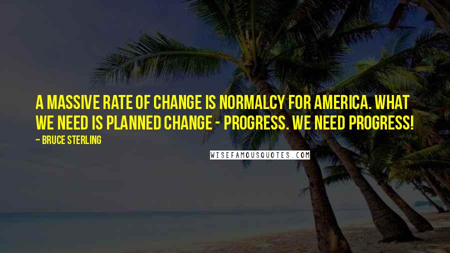 Bruce Sterling Quotes: A massive rate of change is normalcy for America. What we need is planned change - Progress. We need Progress!