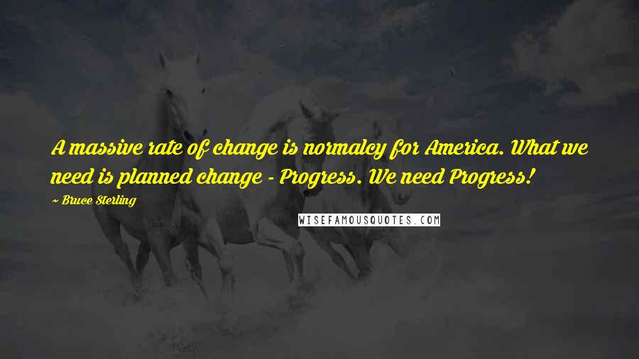 Bruce Sterling Quotes: A massive rate of change is normalcy for America. What we need is planned change - Progress. We need Progress!