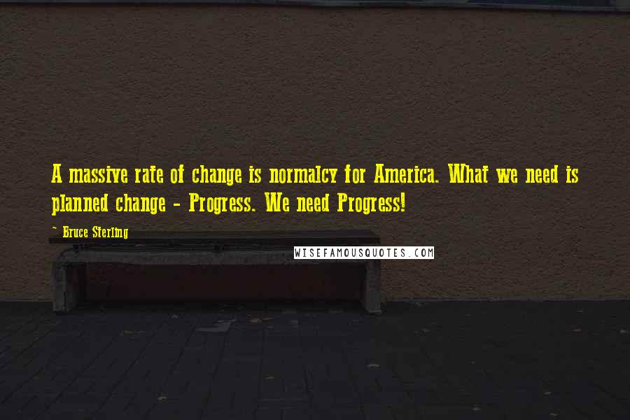 Bruce Sterling Quotes: A massive rate of change is normalcy for America. What we need is planned change - Progress. We need Progress!