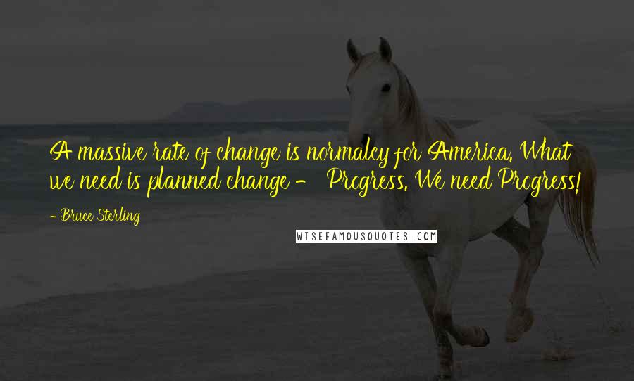 Bruce Sterling Quotes: A massive rate of change is normalcy for America. What we need is planned change - Progress. We need Progress!