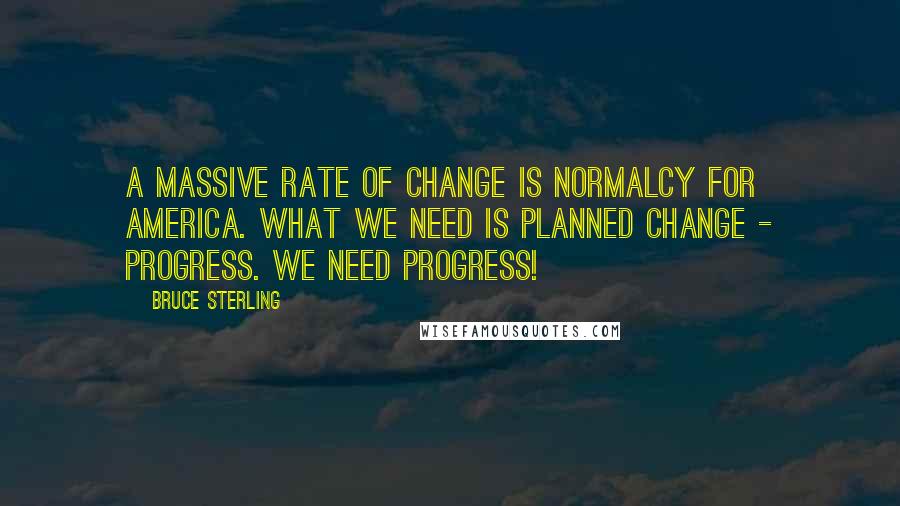 Bruce Sterling Quotes: A massive rate of change is normalcy for America. What we need is planned change - Progress. We need Progress!