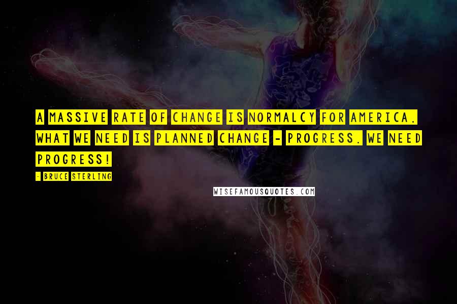 Bruce Sterling Quotes: A massive rate of change is normalcy for America. What we need is planned change - Progress. We need Progress!