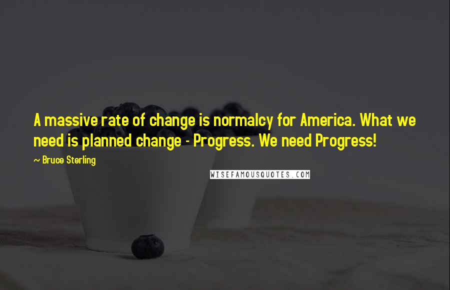 Bruce Sterling Quotes: A massive rate of change is normalcy for America. What we need is planned change - Progress. We need Progress!