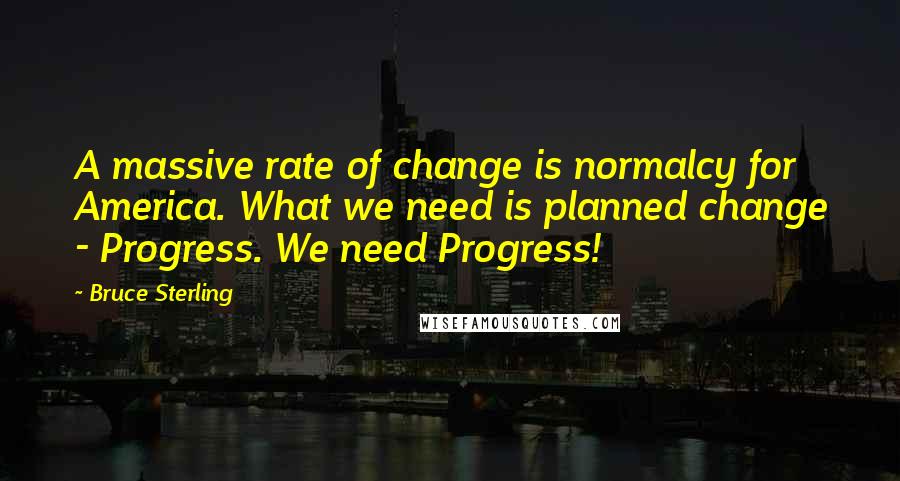 Bruce Sterling Quotes: A massive rate of change is normalcy for America. What we need is planned change - Progress. We need Progress!