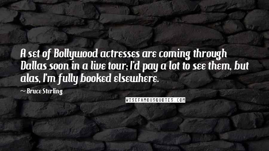 Bruce Sterling Quotes: A set of Bollywood actresses are coming through Dallas soon in a live tour; I'd pay a lot to see them, but alas, I'm fully booked elsewhere.