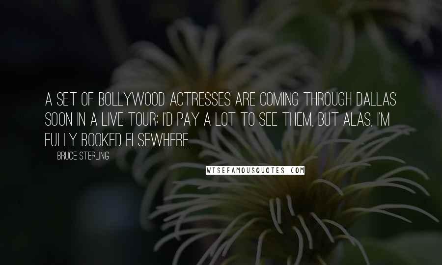 Bruce Sterling Quotes: A set of Bollywood actresses are coming through Dallas soon in a live tour; I'd pay a lot to see them, but alas, I'm fully booked elsewhere.