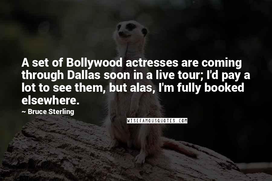 Bruce Sterling Quotes: A set of Bollywood actresses are coming through Dallas soon in a live tour; I'd pay a lot to see them, but alas, I'm fully booked elsewhere.