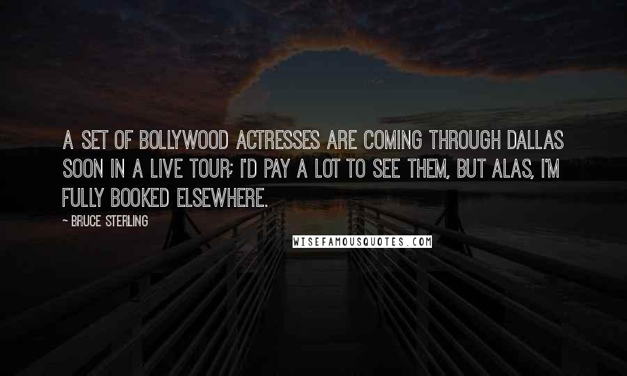 Bruce Sterling Quotes: A set of Bollywood actresses are coming through Dallas soon in a live tour; I'd pay a lot to see them, but alas, I'm fully booked elsewhere.