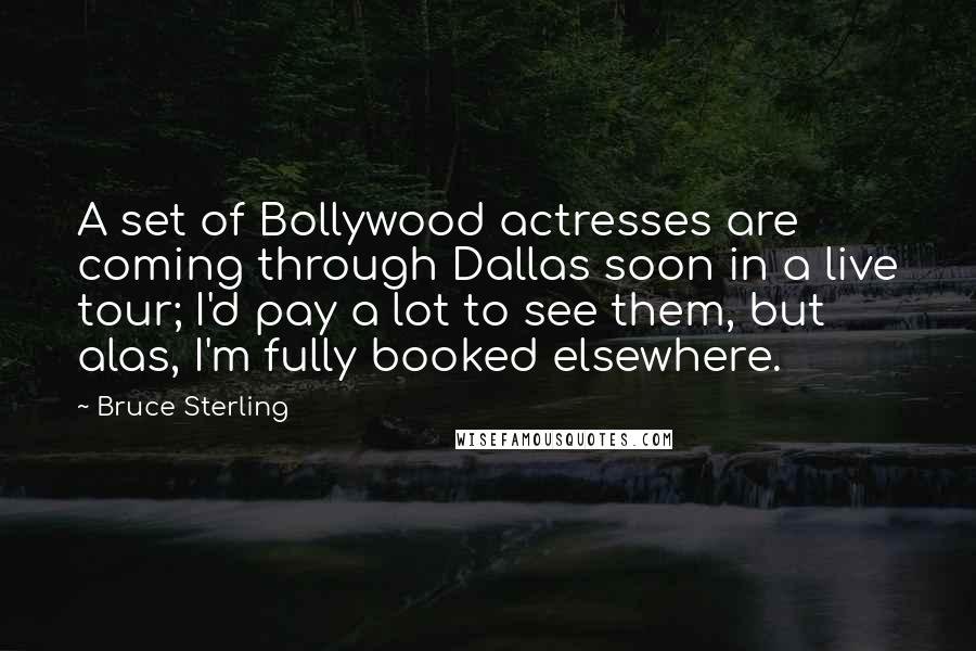 Bruce Sterling Quotes: A set of Bollywood actresses are coming through Dallas soon in a live tour; I'd pay a lot to see them, but alas, I'm fully booked elsewhere.